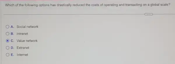 Which of the following options has drastically reduced the costs of operating and transacting on a global scale?
A. Social network
B. Intranet
C C. Value network
D. Extranet
E. Internet