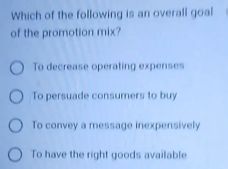 Which of the following is an overall goal
of the promotion mix?
To decrease operating expenses
To persuade consumer to buy
To convey a message inexpensively
To have the right goods available