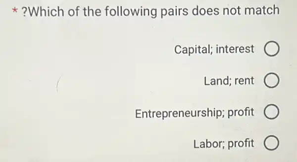 ?Which of the following pairs does not match
Capital; interest
Land; rent
Entrepreneurship; profit
Labor; profit