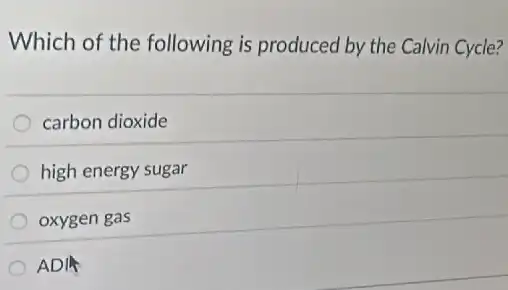 Which of the following is produced by the Calvin Cycle?
carbon dioxide
high energy sugar
oxygen gas
__