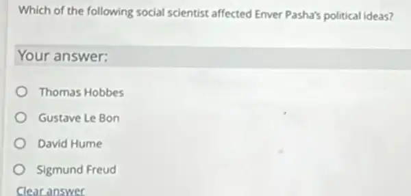 Which of the following social scientist affected Enver Pasha's political ideas?
Your answer:
Thomas Hobbes
Gustave Le Bon
David Hume
Sigmund Freud
Clear answer