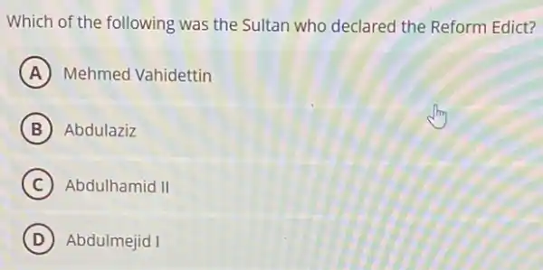 Which of the following was the Sultan who declared the Reform Edict?
A Mehmed Vahidettin
B Abdulaziz
C Abdulhamid II
D Abdulmejid I