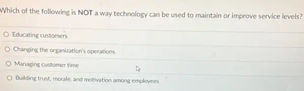 Which of the following is NOT a way technology can be used to maintain or improve service levels?
Educating customers
Changing the organization's operations
Managing customer time
Building trust, morale, and motivation among employees