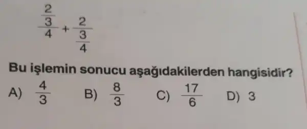 (frac (2)/(3))(4)+(2)/(frac (3)(4))
Bu işlemin sonucu akilerden hangisidir?
A) (4)/(3)
B) (8)/(3)
C) (17)/(6)
D) 3