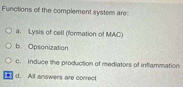 Functions of the compleme nt system are:
a. Lysis of cell (formation of MAC)
b. Opsonization
c. induce the production of mediators of inflammation
d. All answers are correct