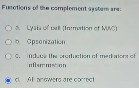 Functions of the complement system are:
a. Lysis of cell (formation of MAC)
b. Opsonization
c. induce the production of mediators of
inflammation
d. All answers are correct