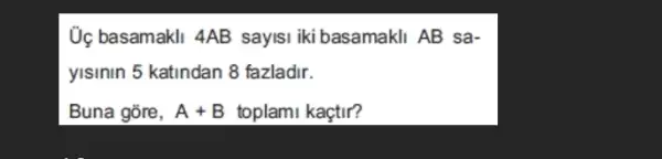 Ủg basamakli 4AB sayisi iki basamakli AB sa-
yisinin 5 katindan 8 fazladir.
Buna gõre, A+B toplami kaçtir?