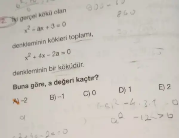 gerçel kokü olan
x^2-ax+3=0
denkleminin kokleri toplami,
x^2+4x-2a=0
denkleminin bir koküdür.
Buna gōre, a değeri kaçtir?
A) -2
B) -1
C) 0
D) 1
E) 2