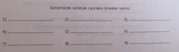 Günümüzde oynanan oyunlara ornekler veriniz
1) __ ......................................................................
__ ............. soon
3) __
4) __ ......................................................................
__ ......................................................................
6) ....
__
7
__
............
8) __
__