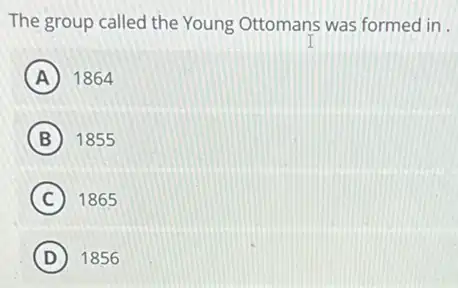 The group called the Young Ottomans was formed in .
A 1864
B 1855
C 1865
D 1856