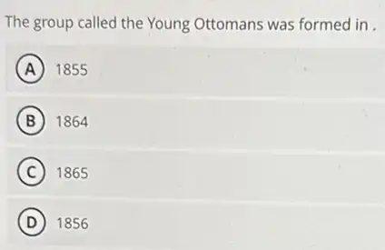 The group called the Young Ottomans was formed in.
A 1855
B 1864
C ) 1865
D 1856