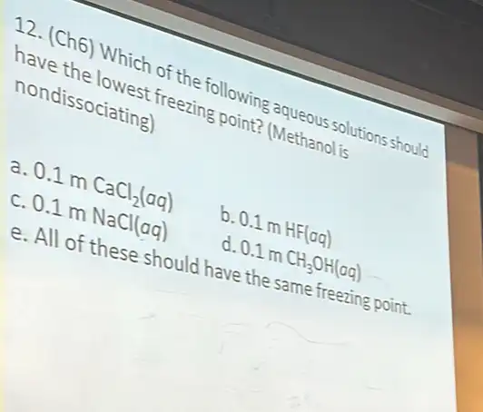 ha. Chs) Which of e following
nondissociating) st freezing
a
c 0.1mCaCl_(2)(aq) 0.1mNaCl(aq)
b.
0.1mHF(aq)
d
0.1mCH_(3)OH(aq)
should have the same freezing point.