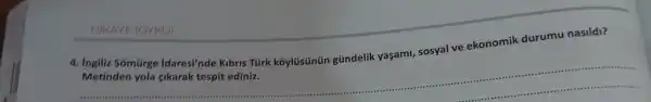 HIKAYE (OYKU)
4. Ingiliz Sómürge Idaresi'nde Kibris Türk koylüsünün gúndelik yaşam!sosyal ve ekonomik durumu nasildi?
Metinden yola cikarak tespit ediniz.
__
https://www.