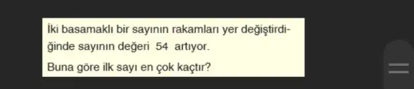 iki basamakli bir sayinin rakamlari yer değiştirdi-
ginde sayinin değeri 54 artiyor.
Buna gõre ilk sayi en çok kaçtir?