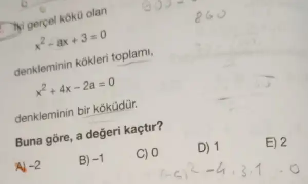 iki gercel koku olan
x^2-ax+3=0
denkleminin kokleri toplami,
x^2+4x-2a=0
denkleminin bir koküdür.
Buna gōre, a değeri kaçtir?
-2
B) -1
C) 0
D) 1
E) 2