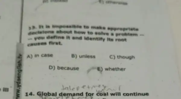 Ill
minutes
It is impossible to make te
decisions about how to solve a problem
- you define it and identify its root
causes first.
A) in case
B) unless
C) though
D) because
E) whether
14. Global demand for coal will continue