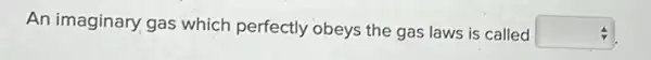 An imaginary gas which perfectly obeys the gas laws is called
square