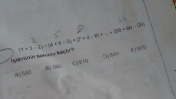 Isleminin sonucu
(5)/((1+3-2)+(4+6-5)+(7+9-8)+... +(58+60-59))
A) 550
B) 580
C) 610
D) 640
