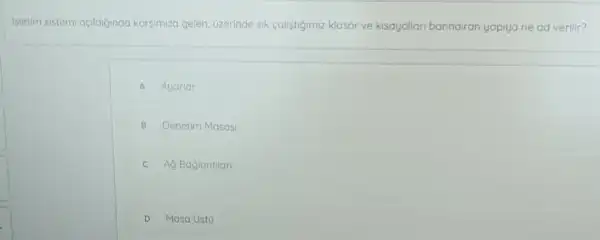 Isletim sistemi açidigindo karsimiza gelen, uzerinde sik colistigimize klasor ve kisayallan banndiran yapiya ne ad verilir?
A Ayarlar
B Denetim Masasi
c Ay Baglantilan
D Masa Ustu