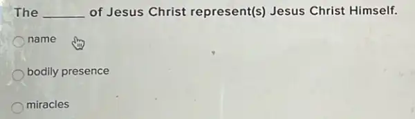 The __ of Jesus Christ represent(s) Jesus Christ Himself.
name
bodily presence
miracles