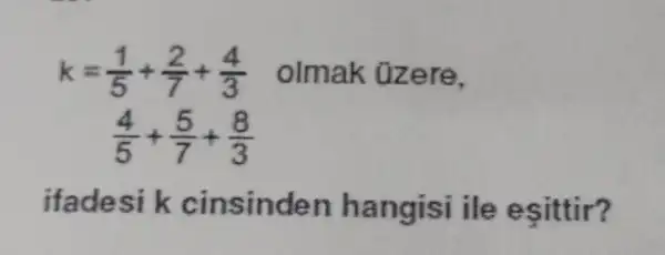 k=(1)/(5)+(2)/(7)+(4)/(3) olmak Ozere,
ifadesi kc insinden nan gisi ile eşittir?