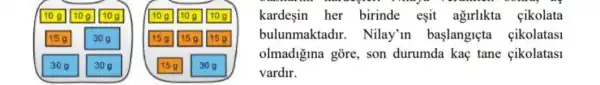 kardesin her birinde esit ağirlikta çikolata
bulunmaktadir . Nilay'in başlangiçta cikolatasi
olmadiğina gõre, son durumda kaç tane cikolatasi
vardir.