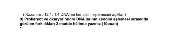 (Kazanim : 12.1.1.4 DNA'nin kendisini eşlemesini açiklar.)
9) Prokaryot ve okaryot hücre DNA'larinin kendini eslemesi sirasinda
gòrülen farkliliklar1 2 madde hâlinde yaziniz (10puan)