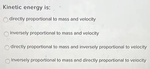 Kinetic energy is:
directly proportional to mass and velocity
Inversely proportional to mass and velocity
directly proportional to mass and inversely proportional to velocity
inversely proportional to mass and directly proportional to velocity