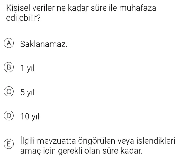 Kisisel veriler ne kadar sure ile muhafa za
edilebilir?
A Saklan amaz.
B 1 yil
C 5 yll
D 10 yll
E
ilgili mevzuatta veya işlendikleri
amag için gerekli olan súre kadar.