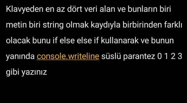 Klavyeden en az dort veri alan ve bunlarin biri
metin biri string olmak kaydlyla birbirinden farkll
olacak bunu if else : else if kullanarak ve bunun
yaninda console .writeline teline sủslü parantez 0 123
gibi yaziniz