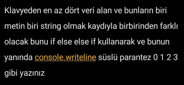 Klavyeden en az dort veri alan ve bunlarin biri
metin biri string olmak kaydlyla birbirinden farkll
olacak bunu if else else if kullanarak ve bunun
yaninda a console .writeline sủslü parantez 0123
gibi yaziniz