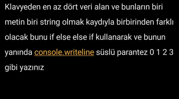 Klavyeden en az dort veri alan ve bunlarin biri
metin biri string olmak kaydlyla birbirinden farkll
olacak bunu if else else if kullanarak ve bunun
yaninda a console .writeline sủslü parantez 0 123
gibi yaziniz