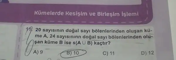 Kümelerde Kesişim ve Birlesim işlemi
20 sayisinin dogal sayi bolenlerinden olusan kü.
me A, 24 sayisininn dogal sayi bõlenlerinden olu-
san küme B ise s(Acup B) kaçtir?
A) 9
B) 10
C) 11
D) 12