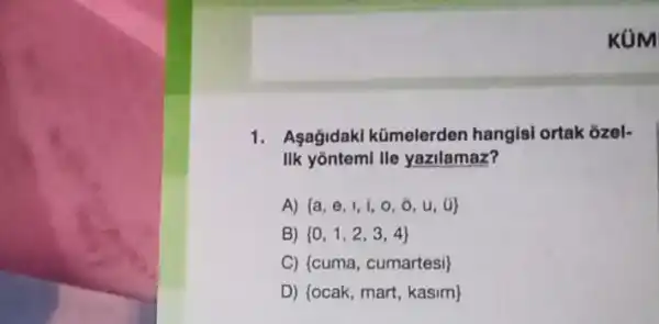 KUM
1. Asagidak kümelerden hangisi ortak ozel-
IIk yontemi lle yazilamaz?
A)  a,e,1,i,o,0,u,d 
B)  0,1,2,3,4 
C)  cuma, cumartesi 
D)  ocak, mart, kasim