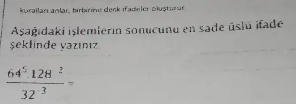 kurallan anlar birbirine denk ifadeler olusturur.
Asagidaki islemterin sonucunu en sade uslu ifade
seklinde vaziniz
(64^5cdot 128^2)/(32^-3)=