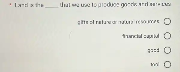 .Land is the __ that we use to produce goods and services
gifts of nature or natural resources
financial capital
good
tool