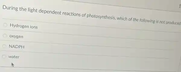 During the light dependent reactions of photosynthesis, which of the following is not produced
Hydrogen ions
oxygen
NADPH
water
1