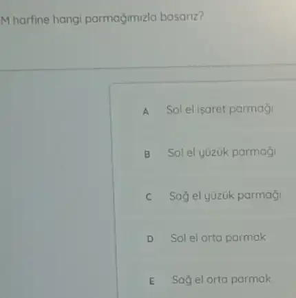 M harfine hangi parmağimizlo basanz?
A Sol el isaret parmagi
B Solel yuzuk parmaji
C Sağ el yüzük parmaçi
D Sol el orta parmak
E Sağ el orta parmak E