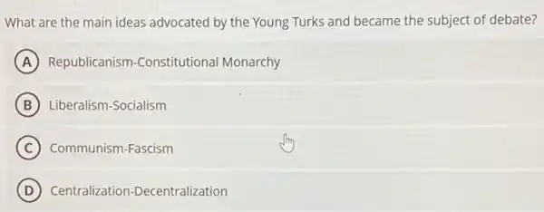 What are the main ideas advocated by the Young Turks and became the subject of debate?
A Republicanism Constitutional Monarchy
B Liberalism-Socialism
C Communism-Fascism
D Centralization-Decentralization