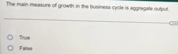 The main measure of growth in the business cycle is aggregate output
True
False