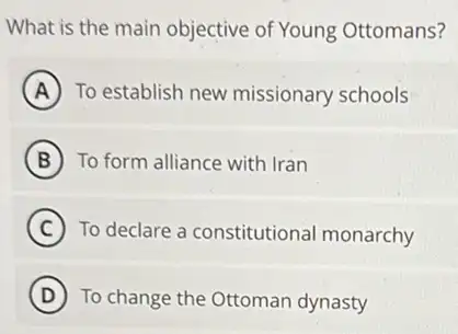 What is the main objective of Young Ottomans?
A To establish new missionary schools
B To form alliance with Iran
C To declare a constitutional monarchy
D To change the Ottoman dynasty