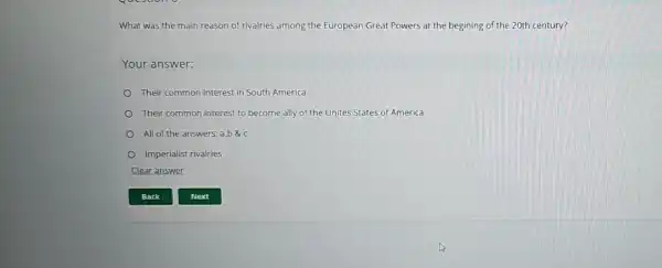 What was the main reason of rivalries among the European Great Powers at the begining of the 20th century?
Your answer:
Their common interest in South America
Their common interest to become ally of the Unites States of America
All of the answers; a,b & C
Imperialist rivalries
Clear answer