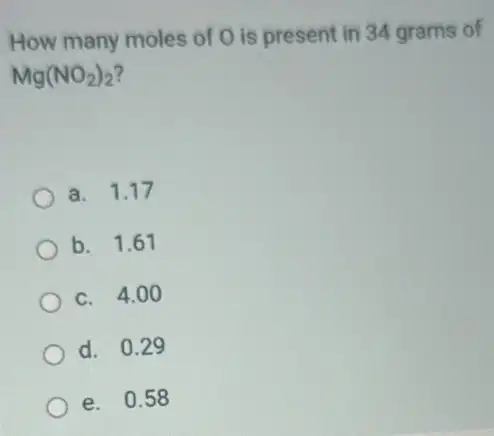 How many moles of O is present in 34 grams of
Mg(NO_(2))_(2)
a. 1.17
b. 1.61
c. 4.00
d. 0.29
e. 0.58