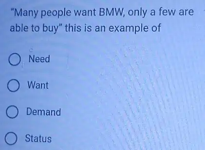 "Many people want BMW, only a few are
able to buy" this is an example of
Need
Want
Demand
Status