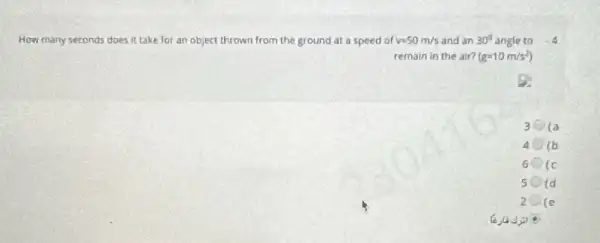 How many seconds does it take for an object thrown from the ground at a speed of v=50m/s and an 30^circ  angle to -4
remain in the air? (g=10m/s^2)
3 la
4 (b)
6 6 ic
s s (d
2
d