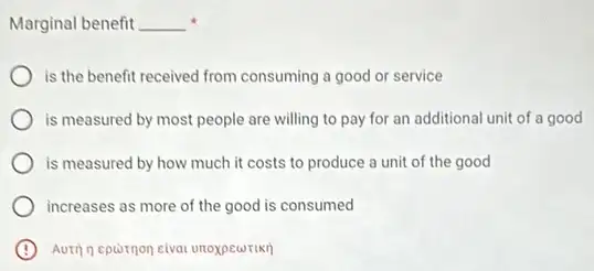 Marginal benefit __
is the benefit received from consuming a good or service
is measured by most people are willing to pay for an additional unit of a good
is measured by how much it costs to produce a unit of the good
increases as more of the good is consumed
B Auth n epiornon cival unoxpewrikn