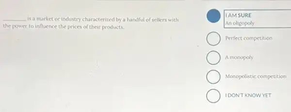 __ is a market or industry characterized by a handful of sellers with
the power to influence the prices of their products.
IAMSURE
An oligopoly
Perfect competition
A monopoly
Monopolistic competition
IDONT KNOWYET