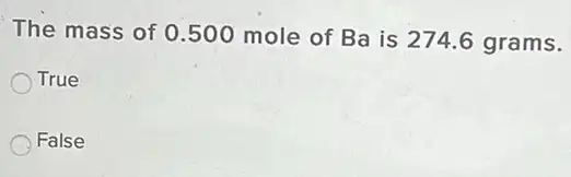 The mass of 0 .500 mole of Ba is 274.6 grams.
True
False