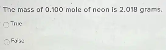 The mass of 0.100 mole of neon is 2.018 grams.
True
False