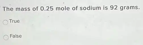 The mass of 025 mole of sodium is 92 grams.
True
False